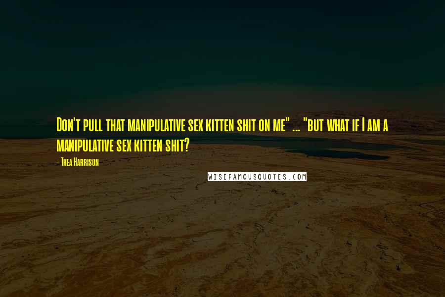 Thea Harrison Quotes: Don't pull that manipulative sex kitten shit on me" ... "but what if I am a manipulative sex kitten shit?