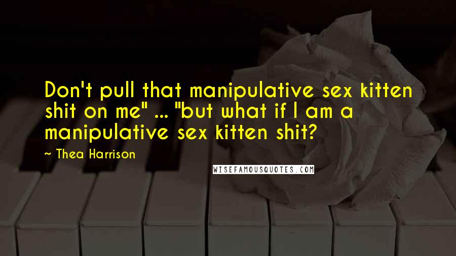 Thea Harrison Quotes: Don't pull that manipulative sex kitten shit on me" ... "but what if I am a manipulative sex kitten shit?