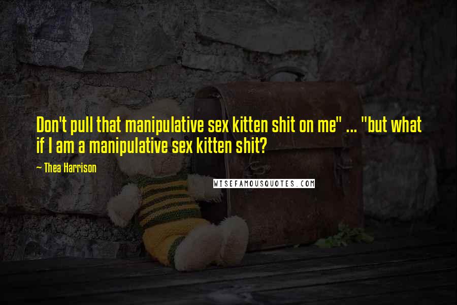 Thea Harrison Quotes: Don't pull that manipulative sex kitten shit on me" ... "but what if I am a manipulative sex kitten shit?