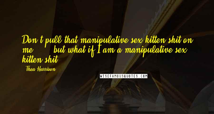 Thea Harrison Quotes: Don't pull that manipulative sex kitten shit on me" ... "but what if I am a manipulative sex kitten shit?