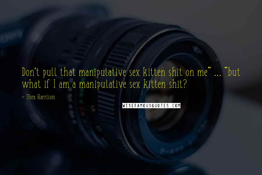Thea Harrison Quotes: Don't pull that manipulative sex kitten shit on me" ... "but what if I am a manipulative sex kitten shit?