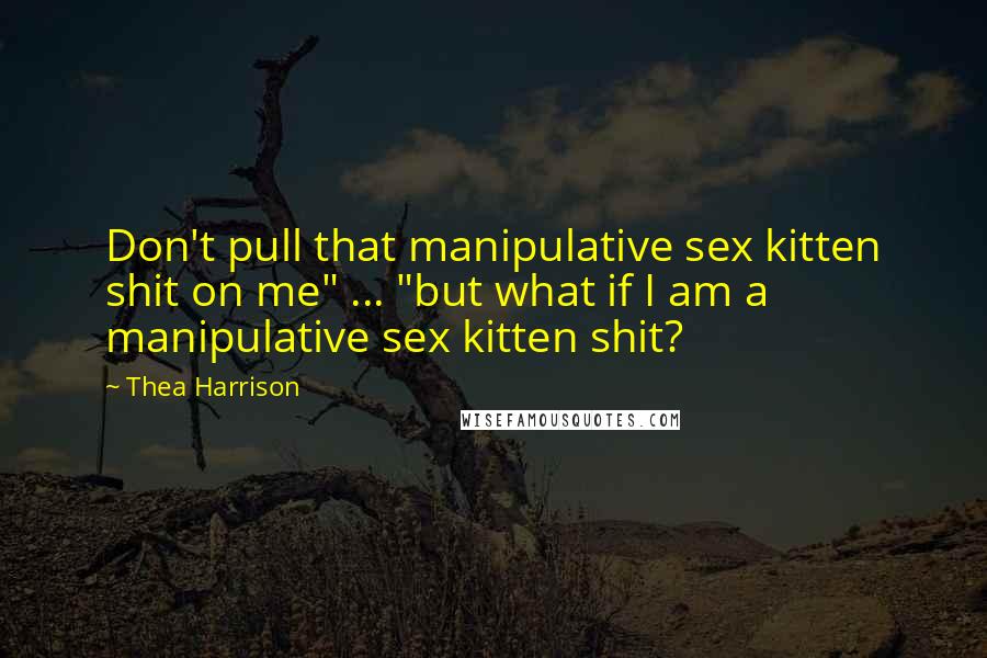 Thea Harrison Quotes: Don't pull that manipulative sex kitten shit on me" ... "but what if I am a manipulative sex kitten shit?