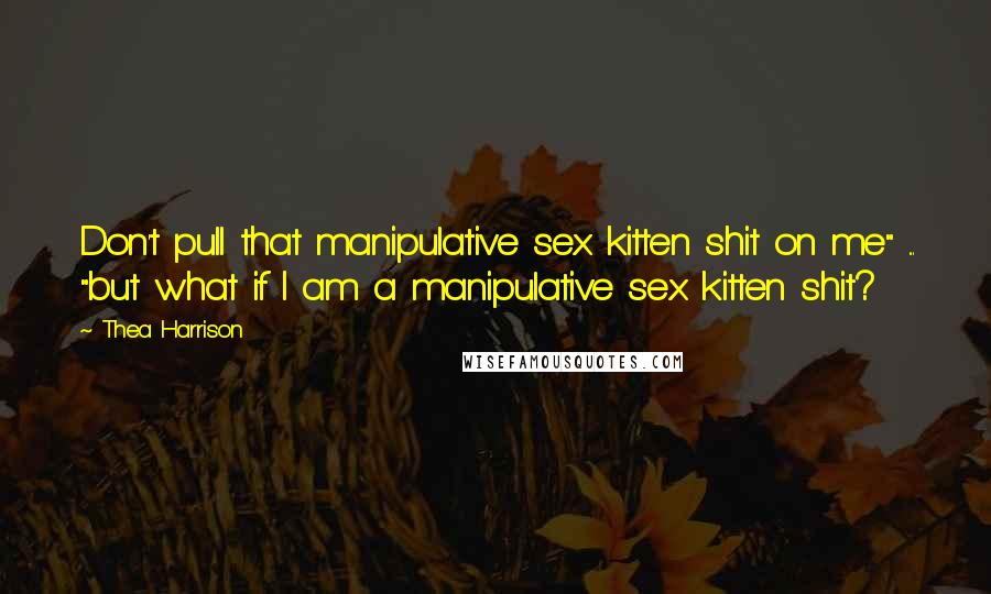 Thea Harrison Quotes: Don't pull that manipulative sex kitten shit on me" ... "but what if I am a manipulative sex kitten shit?