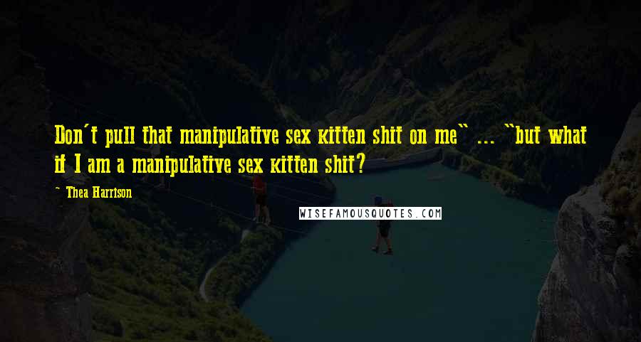 Thea Harrison Quotes: Don't pull that manipulative sex kitten shit on me" ... "but what if I am a manipulative sex kitten shit?