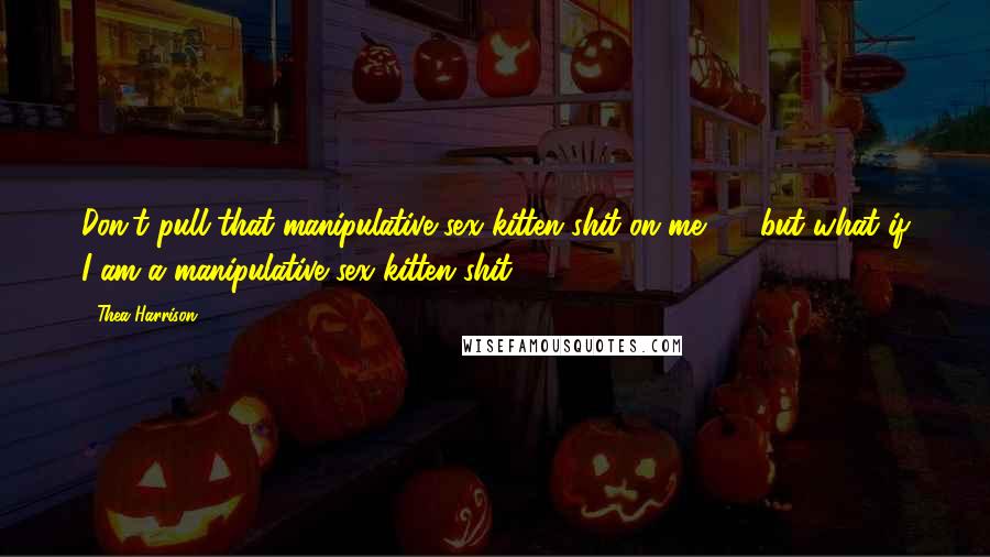 Thea Harrison Quotes: Don't pull that manipulative sex kitten shit on me" ... "but what if I am a manipulative sex kitten shit?