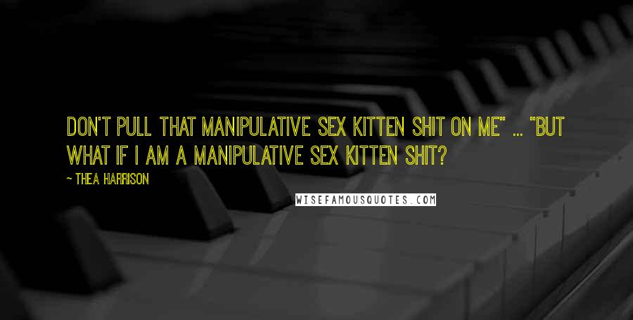 Thea Harrison Quotes: Don't pull that manipulative sex kitten shit on me" ... "but what if I am a manipulative sex kitten shit?