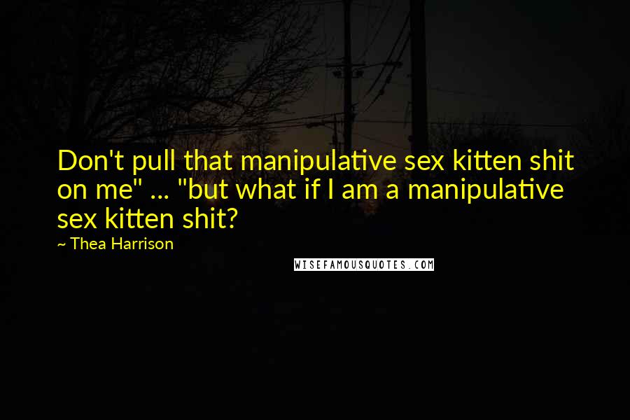 Thea Harrison Quotes: Don't pull that manipulative sex kitten shit on me" ... "but what if I am a manipulative sex kitten shit?