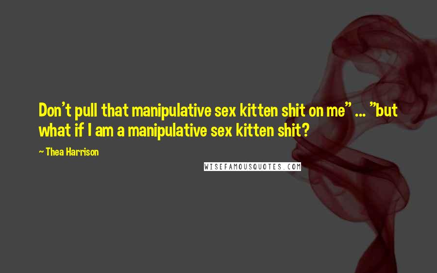 Thea Harrison Quotes: Don't pull that manipulative sex kitten shit on me" ... "but what if I am a manipulative sex kitten shit?