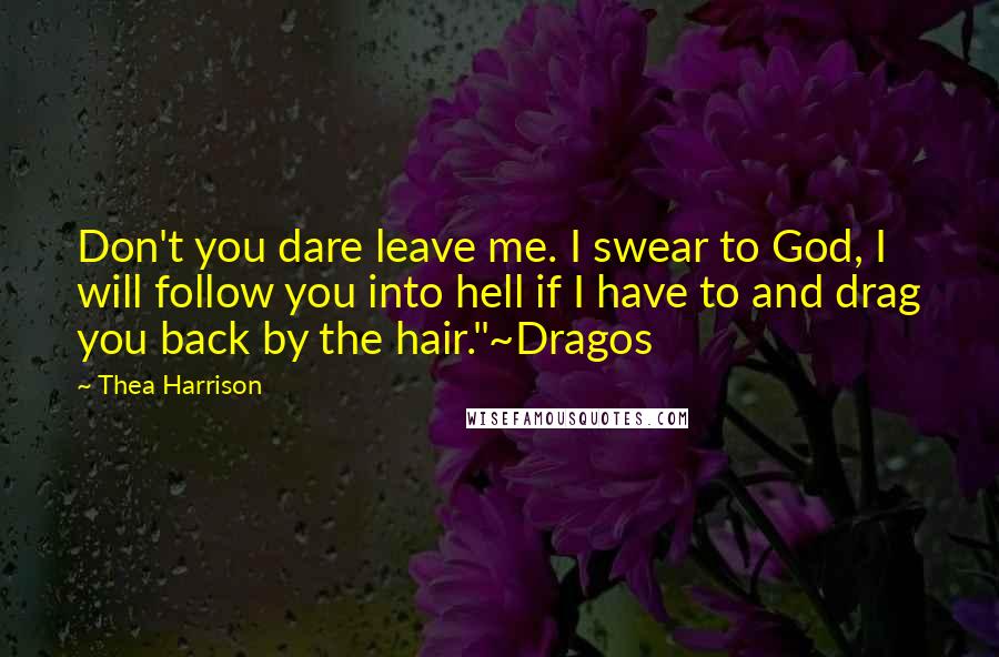 Thea Harrison Quotes: Don't you dare leave me. I swear to God, I will follow you into hell if I have to and drag you back by the hair."~Dragos