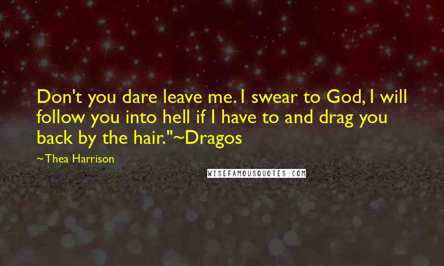 Thea Harrison Quotes: Don't you dare leave me. I swear to God, I will follow you into hell if I have to and drag you back by the hair."~Dragos