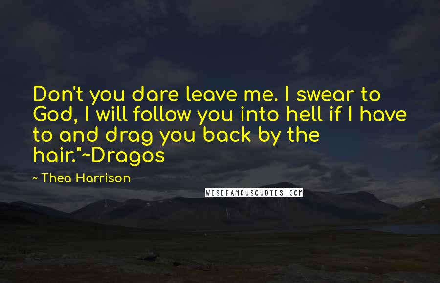 Thea Harrison Quotes: Don't you dare leave me. I swear to God, I will follow you into hell if I have to and drag you back by the hair."~Dragos