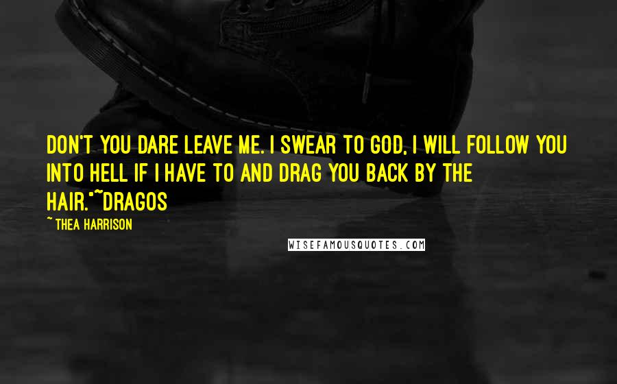 Thea Harrison Quotes: Don't you dare leave me. I swear to God, I will follow you into hell if I have to and drag you back by the hair."~Dragos