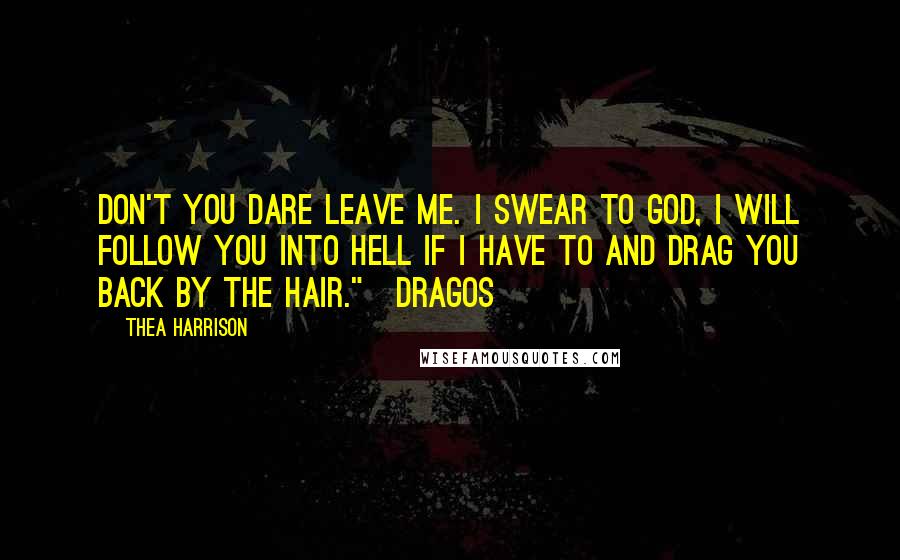 Thea Harrison Quotes: Don't you dare leave me. I swear to God, I will follow you into hell if I have to and drag you back by the hair."~Dragos