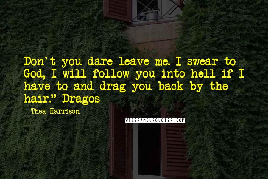 Thea Harrison Quotes: Don't you dare leave me. I swear to God, I will follow you into hell if I have to and drag you back by the hair."~Dragos