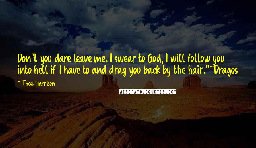 Thea Harrison Quotes: Don't you dare leave me. I swear to God, I will follow you into hell if I have to and drag you back by the hair."~Dragos