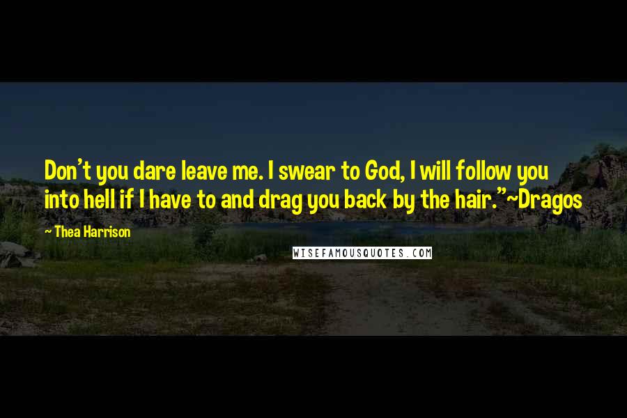 Thea Harrison Quotes: Don't you dare leave me. I swear to God, I will follow you into hell if I have to and drag you back by the hair."~Dragos