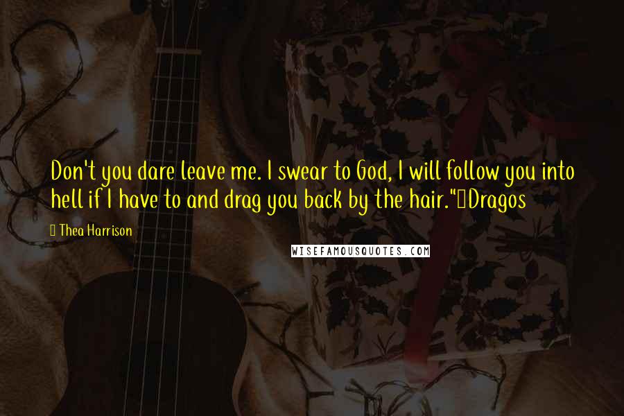 Thea Harrison Quotes: Don't you dare leave me. I swear to God, I will follow you into hell if I have to and drag you back by the hair."~Dragos