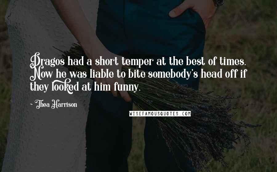 Thea Harrison Quotes: Dragos had a short temper at the best of times. Now he was liable to bite somebody's head off if they looked at him funny.