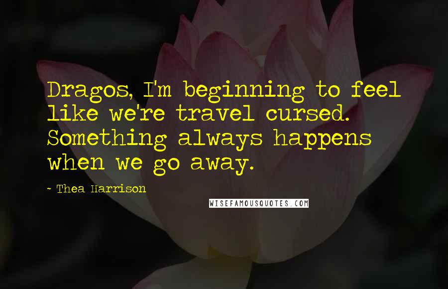 Thea Harrison Quotes: Dragos, I'm beginning to feel like we're travel cursed. Something always happens when we go away.