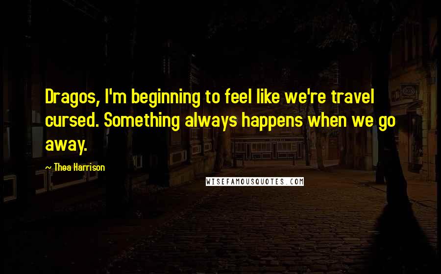 Thea Harrison Quotes: Dragos, I'm beginning to feel like we're travel cursed. Something always happens when we go away.