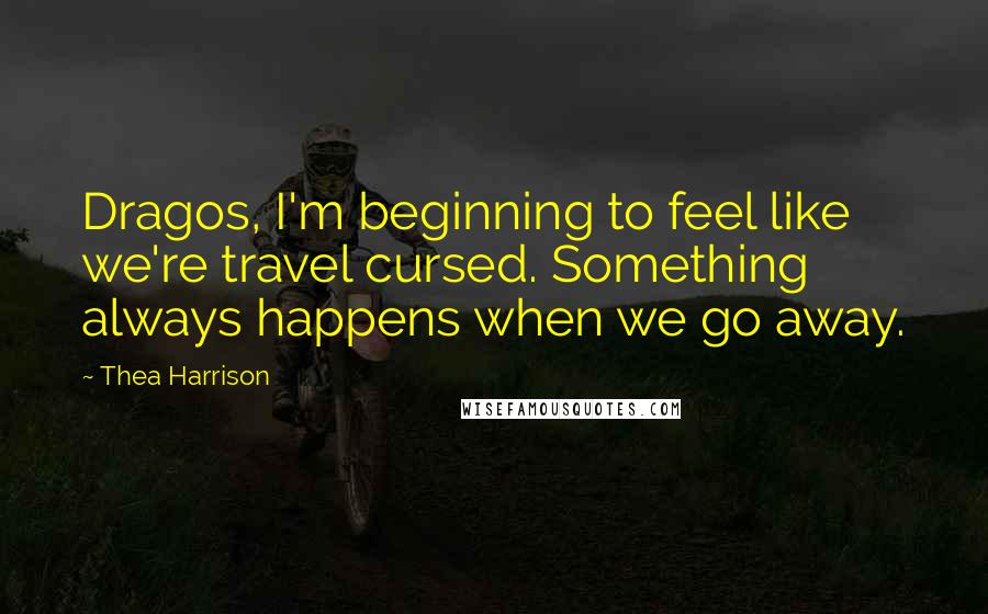 Thea Harrison Quotes: Dragos, I'm beginning to feel like we're travel cursed. Something always happens when we go away.