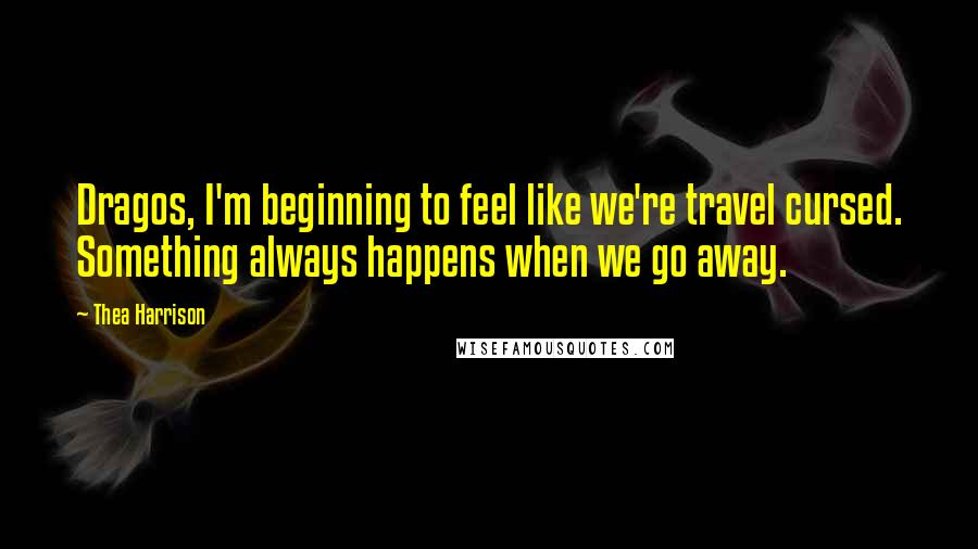 Thea Harrison Quotes: Dragos, I'm beginning to feel like we're travel cursed. Something always happens when we go away.