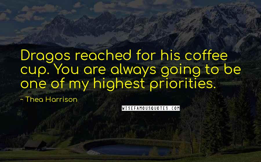 Thea Harrison Quotes: Dragos reached for his coffee cup. You are always going to be one of my highest priorities.