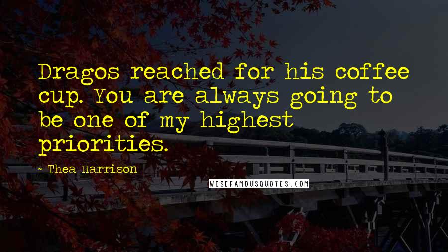 Thea Harrison Quotes: Dragos reached for his coffee cup. You are always going to be one of my highest priorities.