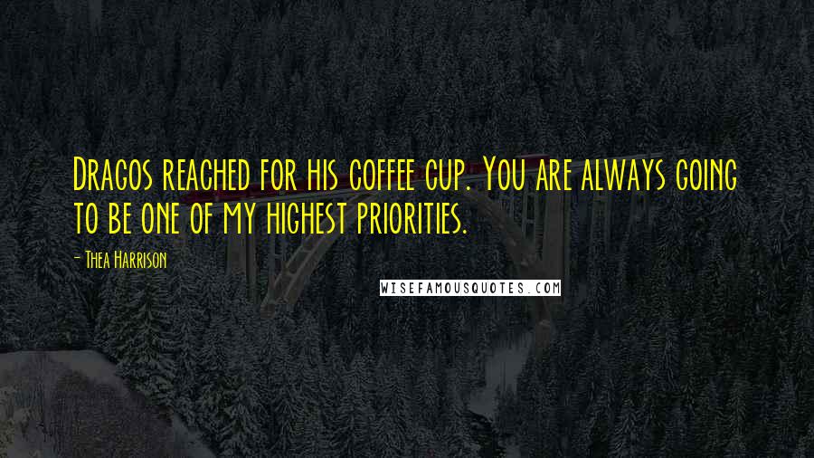 Thea Harrison Quotes: Dragos reached for his coffee cup. You are always going to be one of my highest priorities.