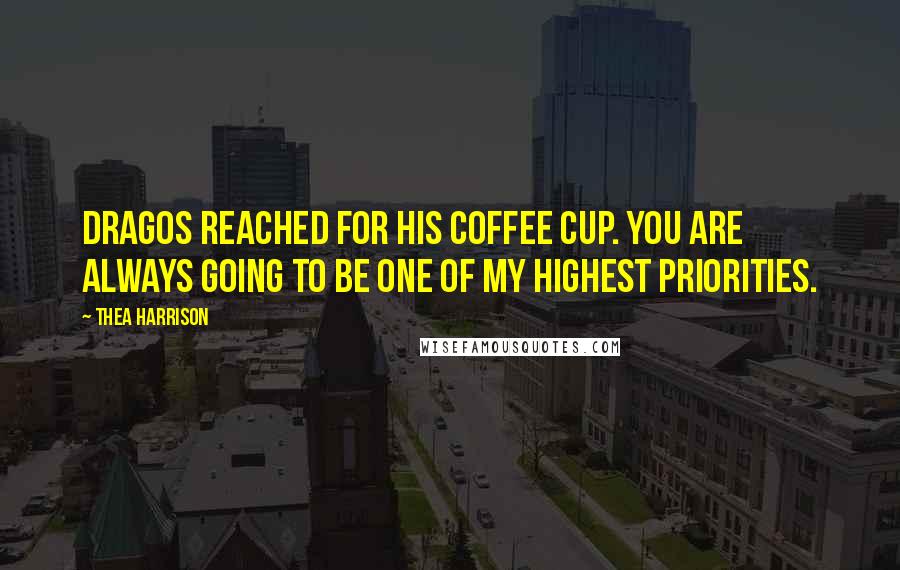 Thea Harrison Quotes: Dragos reached for his coffee cup. You are always going to be one of my highest priorities.