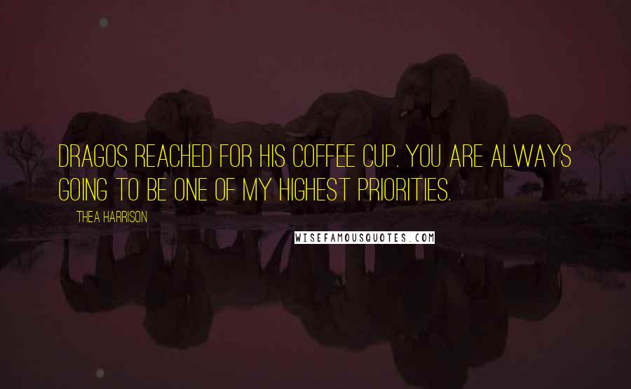 Thea Harrison Quotes: Dragos reached for his coffee cup. You are always going to be one of my highest priorities.