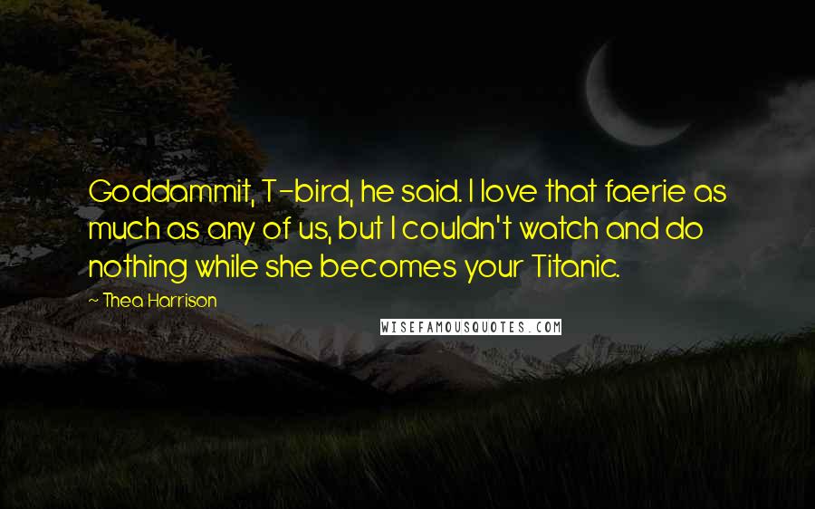 Thea Harrison Quotes: Goddammit, T-bird, he said. I love that faerie as much as any of us, but I couldn't watch and do nothing while she becomes your Titanic.