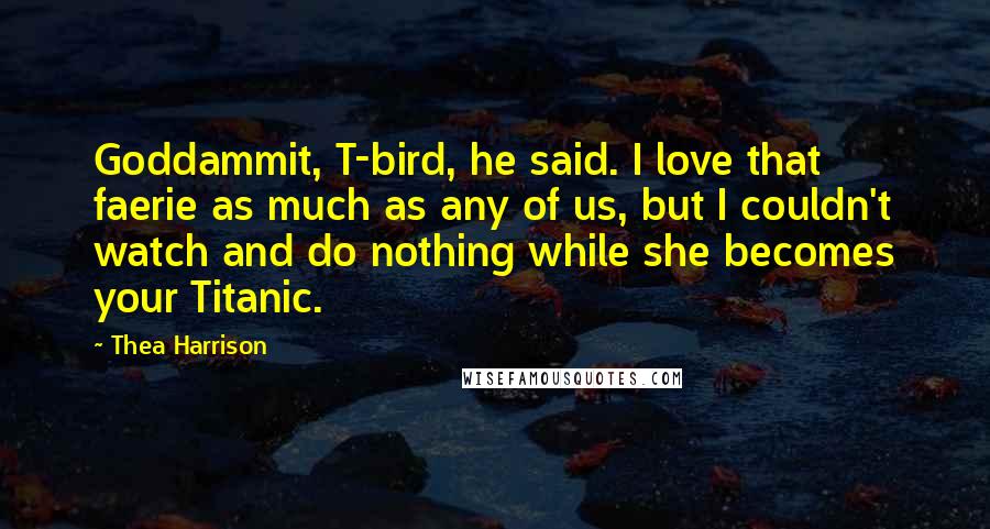 Thea Harrison Quotes: Goddammit, T-bird, he said. I love that faerie as much as any of us, but I couldn't watch and do nothing while she becomes your Titanic.