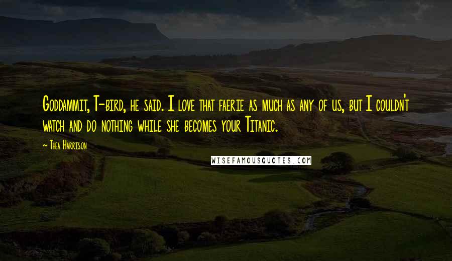 Thea Harrison Quotes: Goddammit, T-bird, he said. I love that faerie as much as any of us, but I couldn't watch and do nothing while she becomes your Titanic.