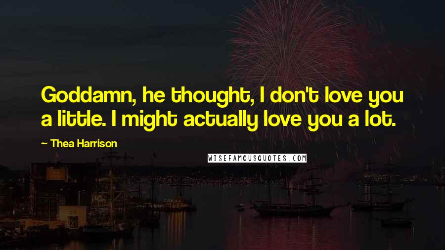 Thea Harrison Quotes: Goddamn, he thought, I don't love you a little. I might actually love you a lot.