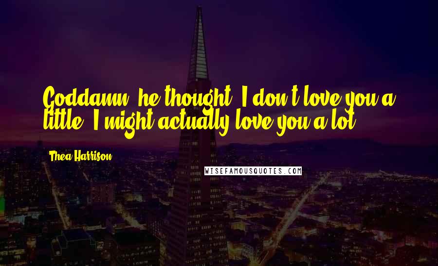 Thea Harrison Quotes: Goddamn, he thought, I don't love you a little. I might actually love you a lot.