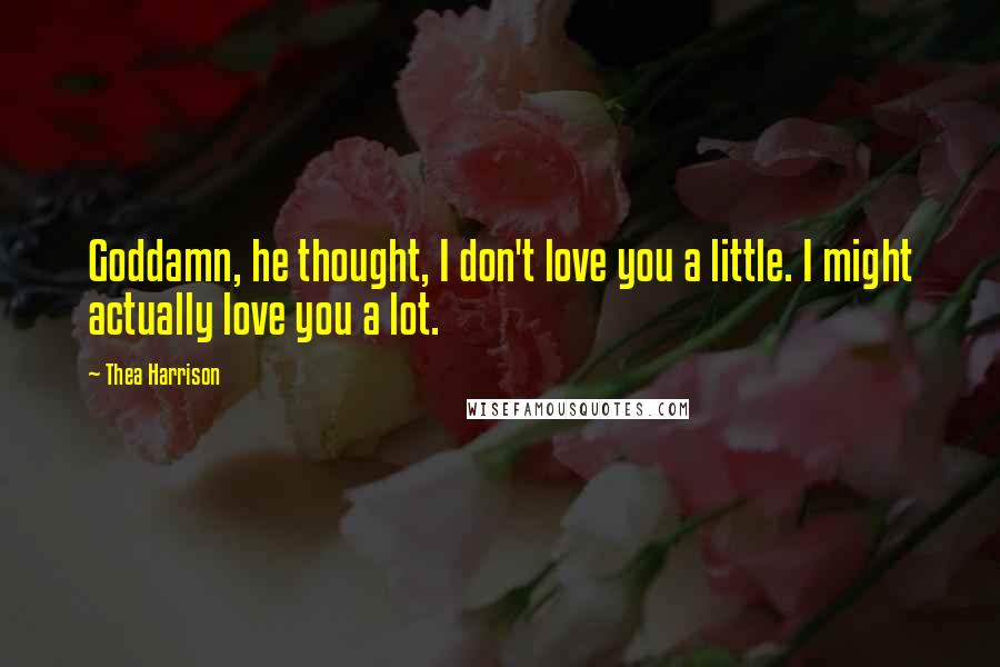Thea Harrison Quotes: Goddamn, he thought, I don't love you a little. I might actually love you a lot.