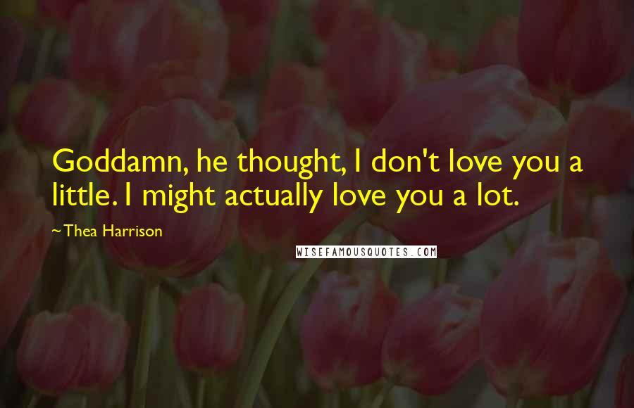 Thea Harrison Quotes: Goddamn, he thought, I don't love you a little. I might actually love you a lot.