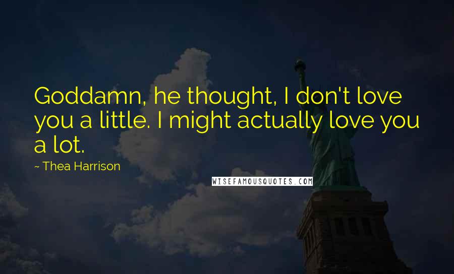 Thea Harrison Quotes: Goddamn, he thought, I don't love you a little. I might actually love you a lot.