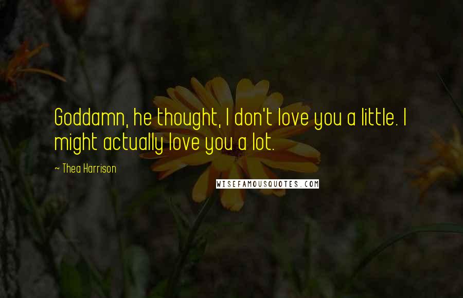 Thea Harrison Quotes: Goddamn, he thought, I don't love you a little. I might actually love you a lot.