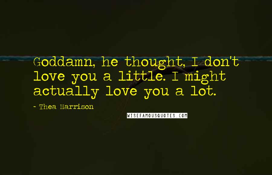 Thea Harrison Quotes: Goddamn, he thought, I don't love you a little. I might actually love you a lot.