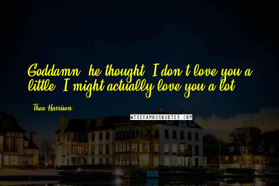 Thea Harrison Quotes: Goddamn, he thought, I don't love you a little. I might actually love you a lot.