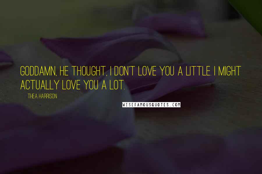 Thea Harrison Quotes: Goddamn, he thought, I don't love you a little. I might actually love you a lot.