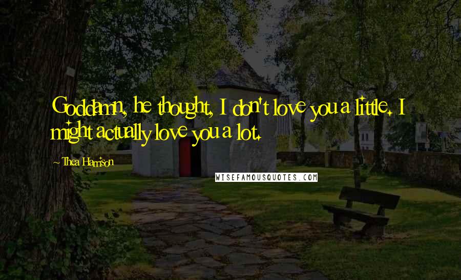 Thea Harrison Quotes: Goddamn, he thought, I don't love you a little. I might actually love you a lot.