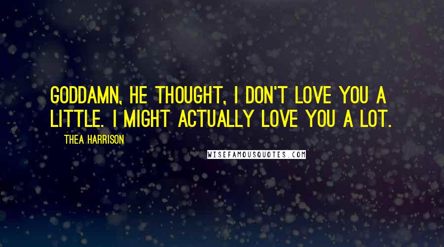 Thea Harrison Quotes: Goddamn, he thought, I don't love you a little. I might actually love you a lot.