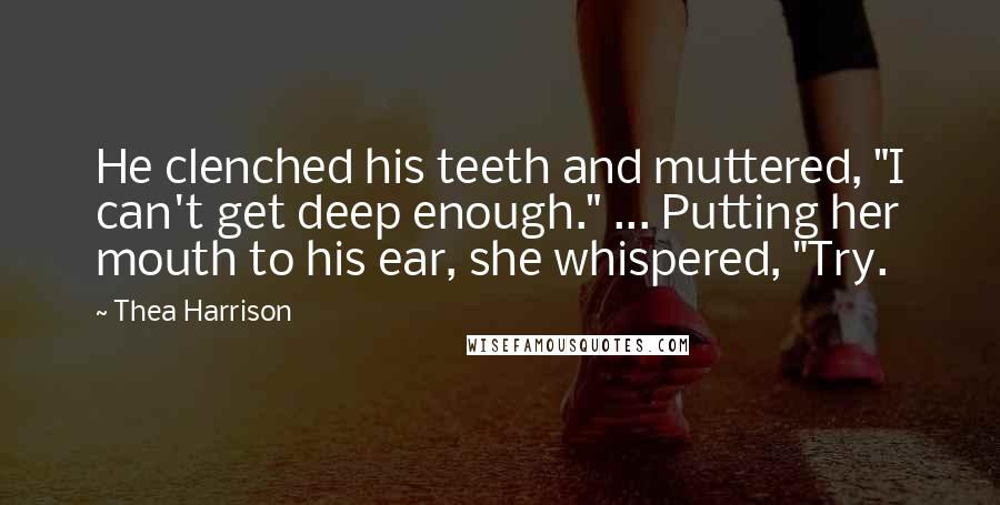 Thea Harrison Quotes: He clenched his teeth and muttered, "I can't get deep enough." ... Putting her mouth to his ear, she whispered, "Try.