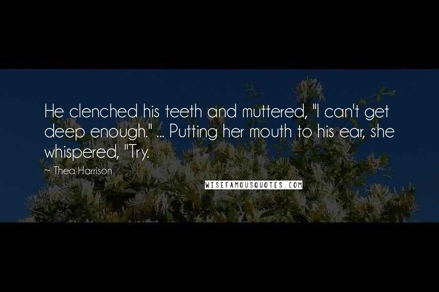 Thea Harrison Quotes: He clenched his teeth and muttered, "I can't get deep enough." ... Putting her mouth to his ear, she whispered, "Try.
