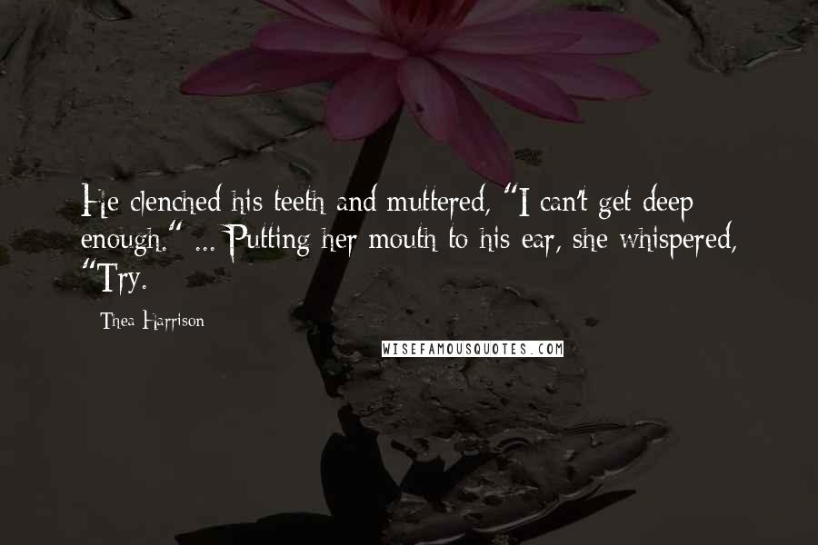 Thea Harrison Quotes: He clenched his teeth and muttered, "I can't get deep enough." ... Putting her mouth to his ear, she whispered, "Try.