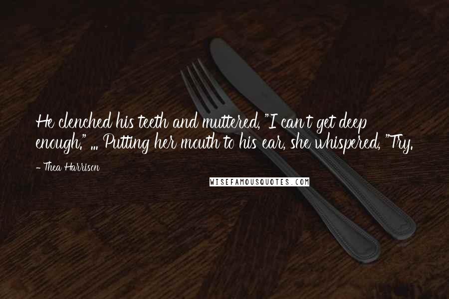 Thea Harrison Quotes: He clenched his teeth and muttered, "I can't get deep enough." ... Putting her mouth to his ear, she whispered, "Try.