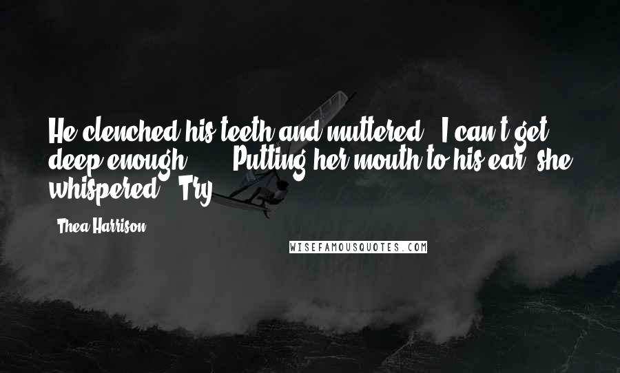 Thea Harrison Quotes: He clenched his teeth and muttered, "I can't get deep enough." ... Putting her mouth to his ear, she whispered, "Try.